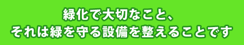 緑化で大切なこと、それは緑を守る設備を整えることです